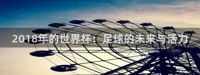 世界杯在线直播入口：2018年的世界杯：足球的未来与活力