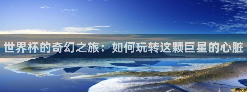 世界杯欧洲预选赛：世界杯的奇幻之旅：如何玩转这颗巨星的心脏