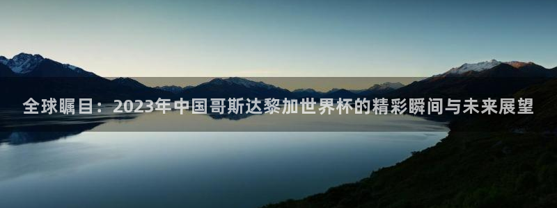 世界杯赛程时间表：全球瞩目：2023年中国哥斯达黎加世界杯的精彩瞬间与未来展望